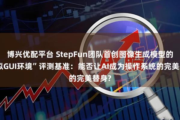 博兴优配平台 StepFun团队首创图像生成模型的“虚拟GUI环境”评测基准：能否让AI成为操作系统的完美替身?
