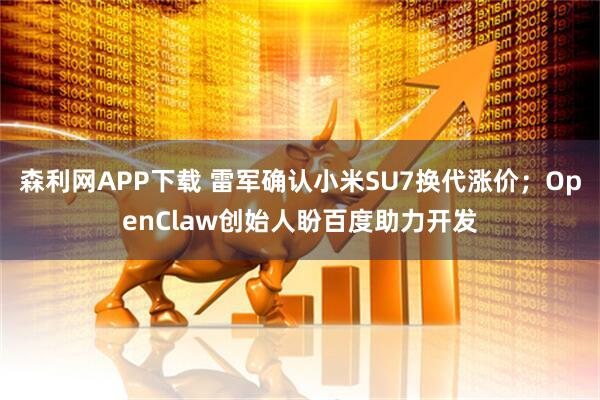 森利网APP下载 雷军确认小米SU7换代涨价；OpenClaw创始人盼百度助力开发