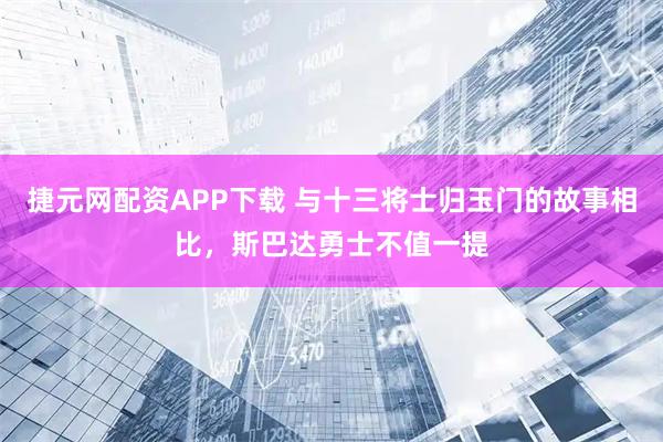 捷元网配资APP下载 与十三将士归玉门的故事相比，斯巴达勇士不值一提