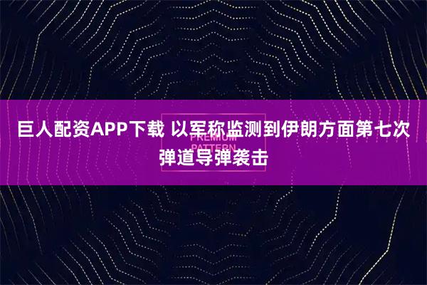 巨人配资APP下载 以军称监测到伊朗方面第七次弹道导弹袭击