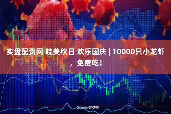 实盘配资网 皖美秋日 欢乐国庆 | 10000只小龙虾，免费吃！