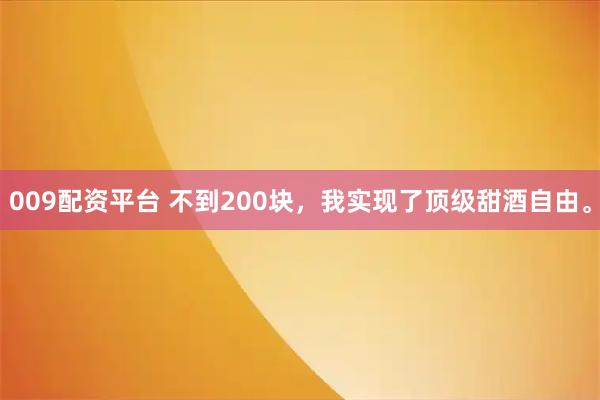 009配资平台 不到200块，我实现了顶级甜酒自由。
