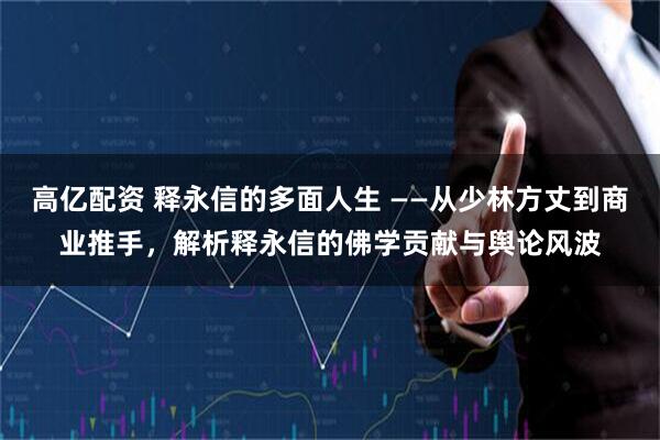 高亿配资 释永信的多面人生 ——从少林方丈到商业推手，解析释永信的佛学贡献与舆论风波