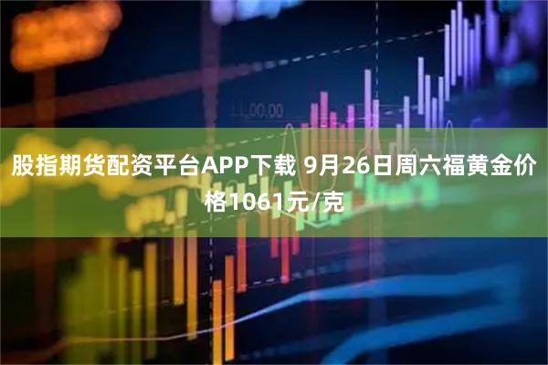 股指期货配资平台APP下载 9月26日周六福黄金价格1061元/克