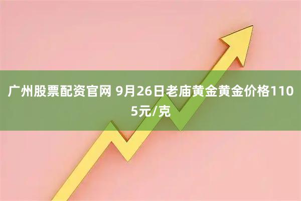 广州股票配资官网 9月26日老庙黄金黄金价格1105元/克