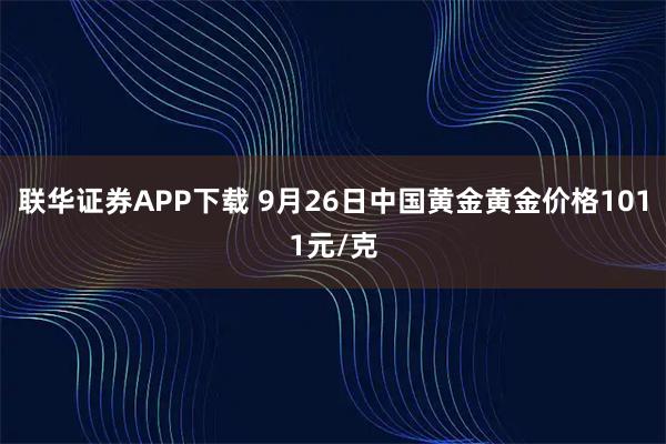 联华证券APP下载 9月26日中国黄金黄金价格1011元/克