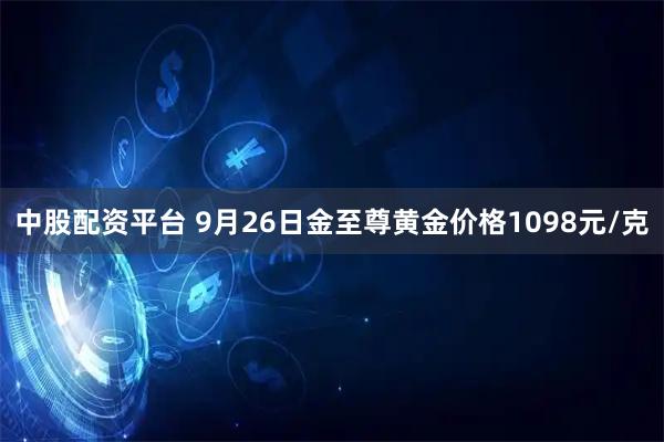 中股配资平台 9月26日金至尊黄金价格1098元/克