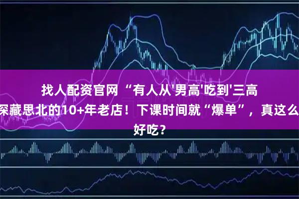 找人配资官网 “有人从'男高'吃到'三高'…”深藏思北的10+年老店！下课时间就“爆单”，真这么好吃？