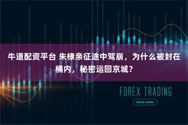 牛道配资平台 朱棣亲征途中驾崩，为什么被封在桶内，秘密运回京城？