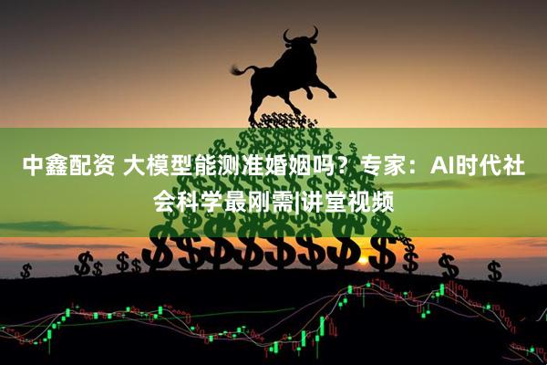 中鑫配资 大模型能测准婚姻吗？专家：AI时代社会科学最刚需|讲堂视频