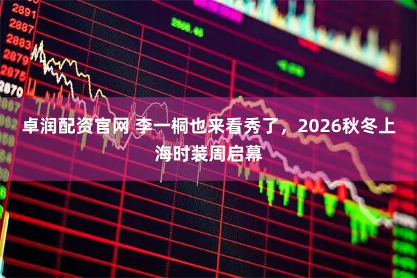 卓润配资官网 李一桐也来看秀了，2026秋冬上海时装周启幕