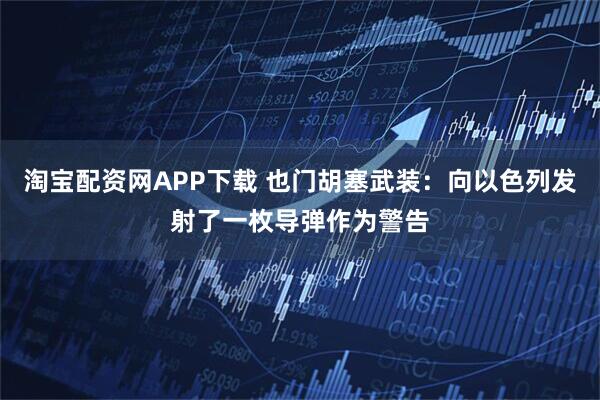 淘宝配资网APP下载 也门胡塞武装：向以色列发射了一枚导弹作为警告