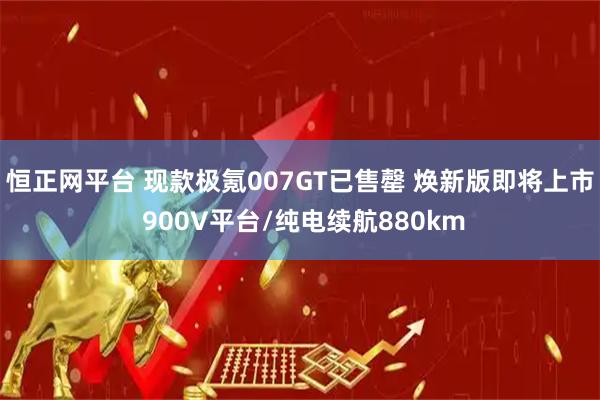 恒正网平台 现款极氪007GT已售罄 焕新版即将上市 900V平台/纯电续航880km