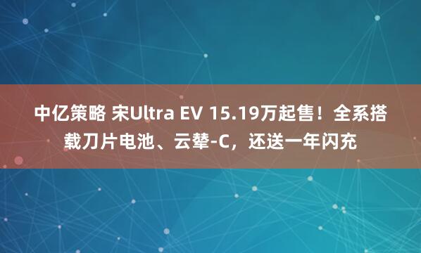 中亿策略 宋Ultra EV 15.19万起售！全系搭载刀片电池、云辇-C，还送一年闪充
