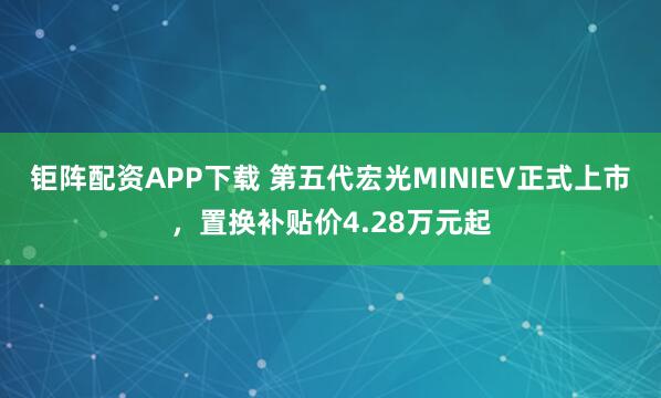 钜阵配资APP下载 第五代宏光MINIEV正式上市，置换补贴价4.28万元起