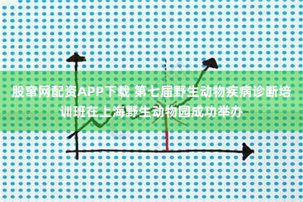 股窜网配资APP下载 第七届野生动物疾病诊断培训班在上海野生动物园成功举办