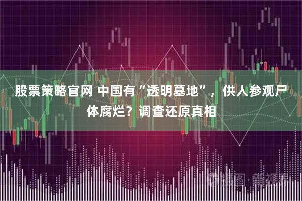 股票策略官网 中国有“透明墓地”，供人参观尸体腐烂？调查还原真相