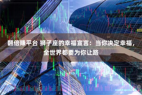 翻倍赚平台 狮子座的幸福宣言：当你决定幸福，全世界都要为你让路