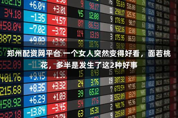 郑州配资网平台 一个女人突然变得好看，面若桃花，多半是发生了这2种好事