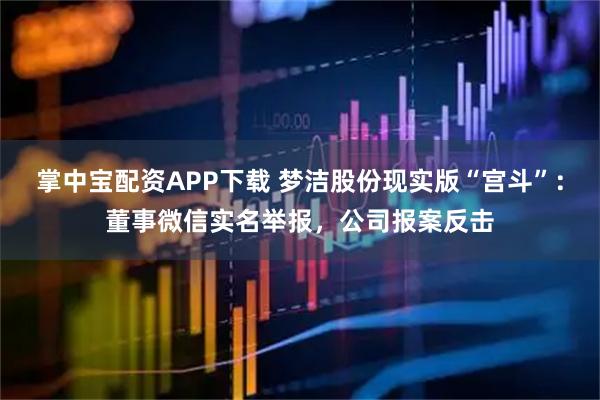 掌中宝配资APP下载 梦洁股份现实版“宫斗”：董事微信实名举报，公司报案反击