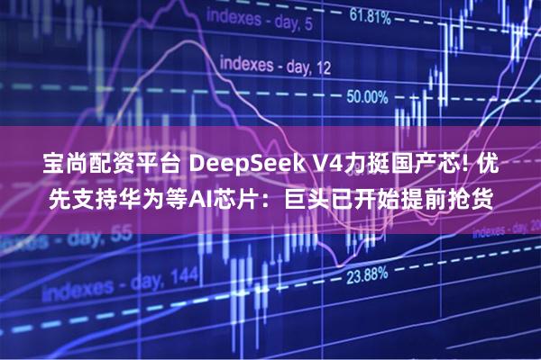 宝尚配资平台 DeepSeek V4力挺国产芯! 优先支持华为等AI芯片：巨头已开始提前抢货