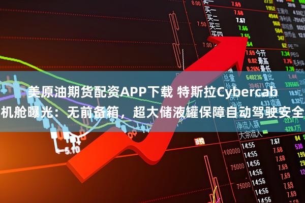 美原油期货配资APP下载 特斯拉Cybercab机舱曝光：无前备箱，超大储液罐保障自动驾驶安全