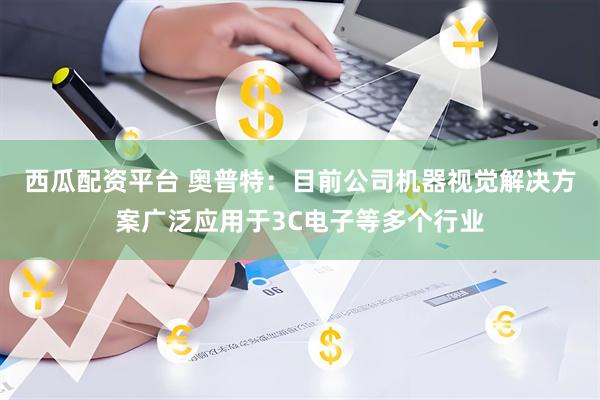 西瓜配资平台 奥普特:目前公司机器视觉解决方案广泛应用于3C电子等多个行业