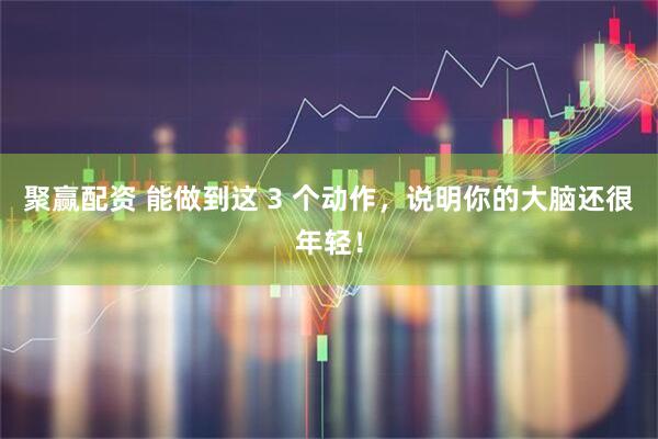 聚赢配资 能做到这 3 个动作，说明你的大脑还很年轻！