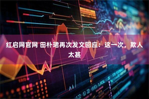 红启网官网 田朴珺再次发文回应：这一次，欺人太甚