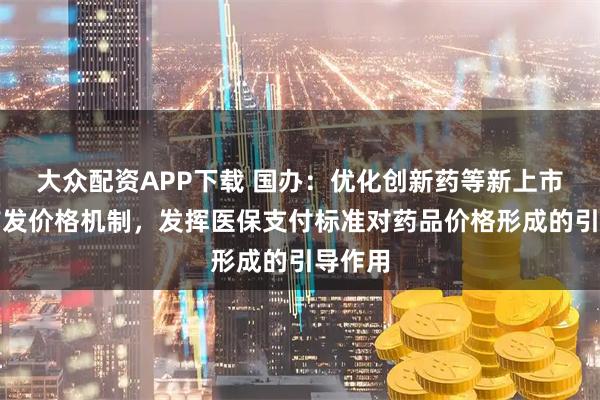 大众配资APP下载 国办:优化创新药等新上市药品首发价格机制,发挥医保支付标准对药品价格形成的引导作用