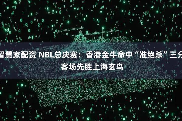 智慧家配资 NBL总决赛：香港金牛命中“准绝杀”三分 客场先胜上海玄鸟