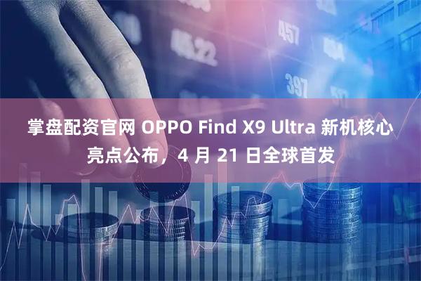 掌盘配资官网 OPPO Find X9 Ultra 新机核心亮点公布，4 月 21 日全球首发