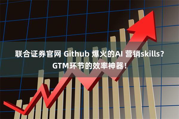 联合证券官网 Github 爆火的AI 营销skills？GTM环节的效率神器！