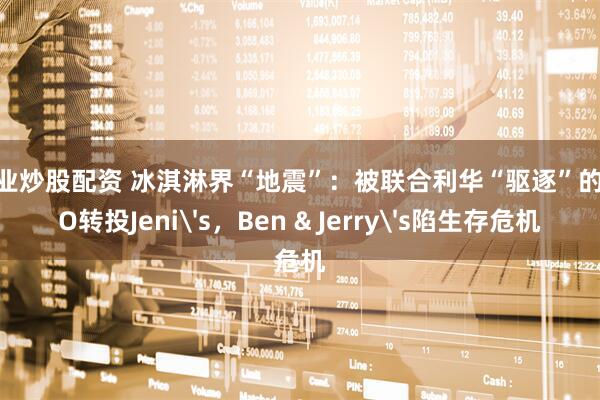 专业炒股配资 冰淇淋界“地震”：被联合利华“驱逐”的CEO转投Jeni's，Ben & Jerry's陷生存危机