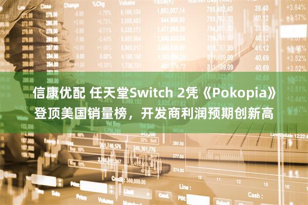 信康优配 任天堂Switch 2凭《Pokopia》登顶美国销量榜，开发商利润预期创新高