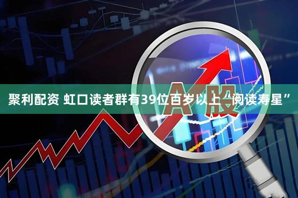 聚利配资 虹口读者群有39位百岁以上“阅读寿星”
