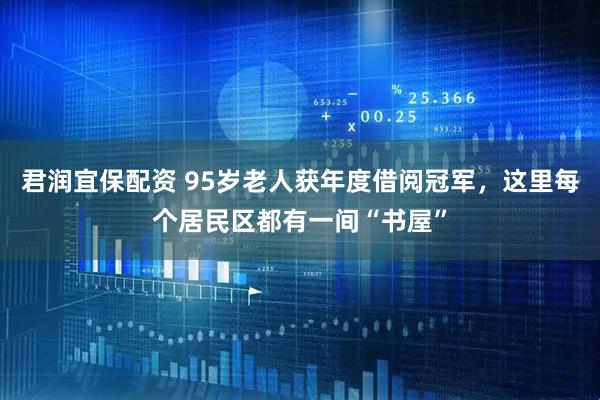 君润宜保配资 95岁老人获年度借阅冠军，这里每个居民区都有一间“书屋”