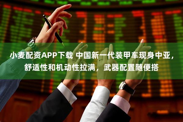 小麦配资APP下载 中国新一代装甲车现身中亚，舒适性和机动性拉满，武器配置随便搭