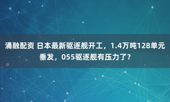 涌融配资 日本最新驱逐舰开工，1.4万吨128单元垂发，055驱逐舰有压力了？