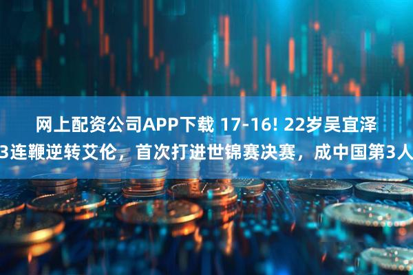 网上配资公司APP下载 17-16! 22岁吴宜泽3连鞭逆转艾伦，首次打进世锦赛决赛，成中国第3人