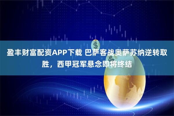 盈丰财富配资APP下载 巴萨客战奥萨苏纳逆转取胜，西甲冠军悬念即将终结