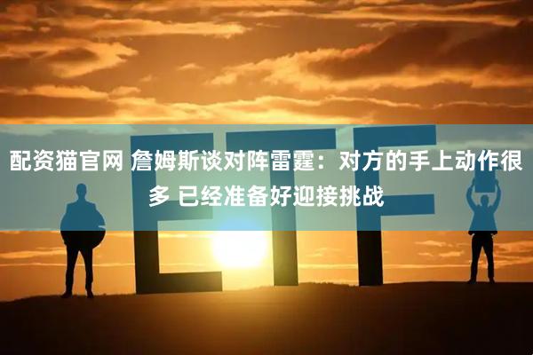 配资猫官网 詹姆斯谈对阵雷霆：对方的手上动作很多 已经准备好迎接挑战