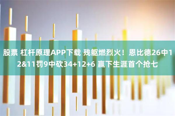 股票 杠杆原理APP下载 残躯燃烈火！恩比德26中12&11罚9中砍34+12+6 赢下生涯首个抢七