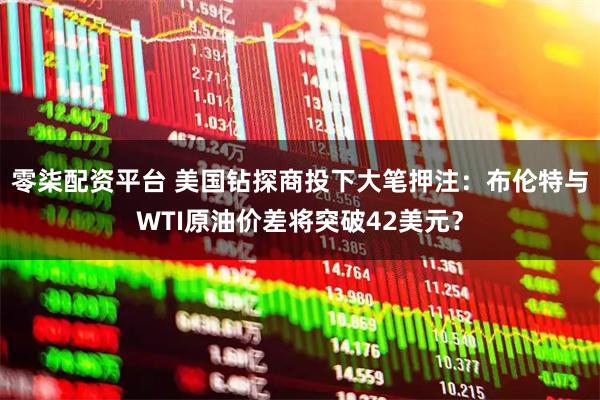 零柒配资平台 美国钻探商投下大笔押注：布伦特与WTI原油价差将突破42美元？