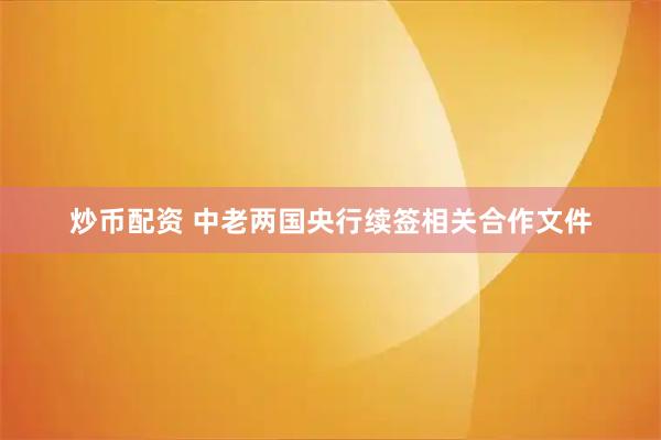 炒币配资 中老两国央行续签相关合作文件