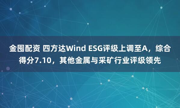 金囤配资 四方达Wind ESG评级上调至A，综合得分7.10，其他金属与采矿行业评级领先