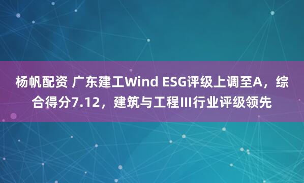 杨帆配资 广东建工Wind ESG评级上调至A，综合得分7.12，建筑与工程Ⅲ行业评级领先