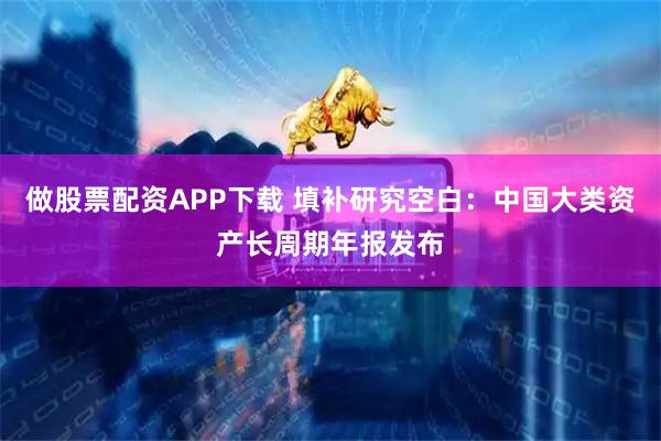 做股票配资APP下载 填补研究空白：中国大类资产长周期年报发布