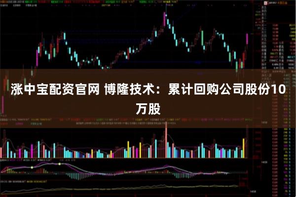 涨中宝配资官网 博隆技术:累计回购公司股份10万股