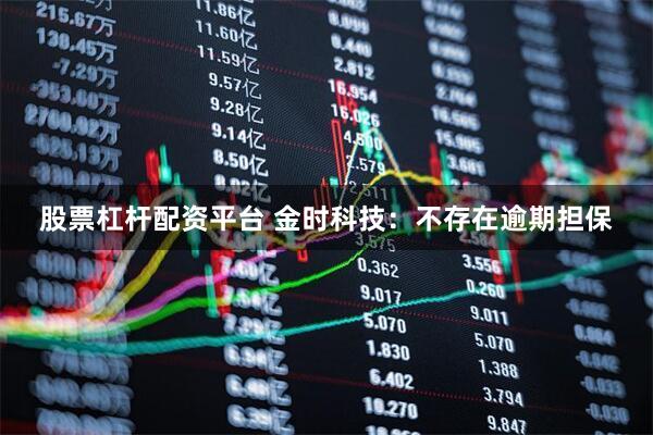 股票杠杆配资平台 金时科技：不存在逾期担保